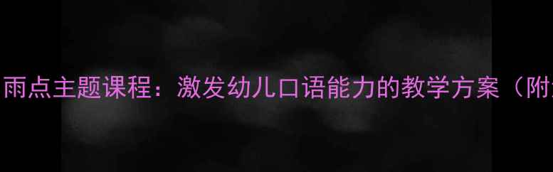 图片 🌟小班语言教案｜小雨点主题课程：激发幼儿口语能力的教学方案（附活动流程+资源包）1