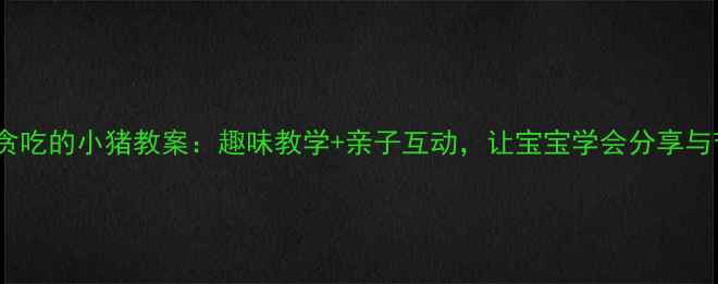 图片 🌟小班贪吃的小猪教案：趣味教学+亲子互动，让宝宝学会分享与节俭✨2