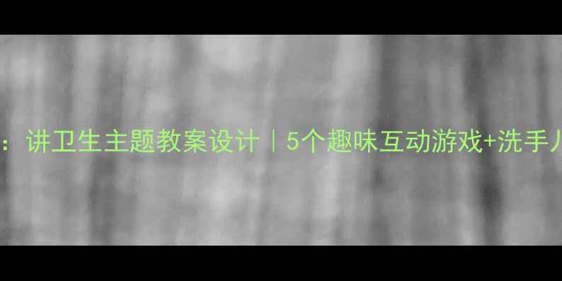 图片 🌟小班音乐活动：讲卫生主题教案设计｜5个趣味互动游戏+洗手儿歌教学方案✨1