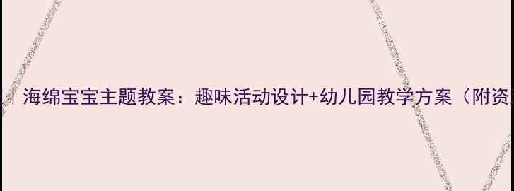 图片 🌟小班｜海绵宝宝主题教案：趣味活动设计+幼儿园教学方案（附资源包）