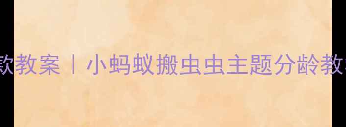 图片 🌟幼儿园STEAM教育爆款教案｜小蚂蚁搬虫虫主题分龄教学（附自然教育方案）