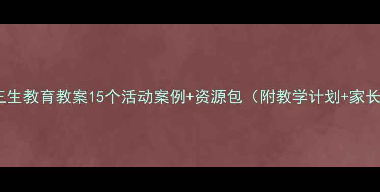 图片 🌟幼儿园中班三生教育教案15个活动案例+资源包（附教学计划+家长沟通指南）🌟2