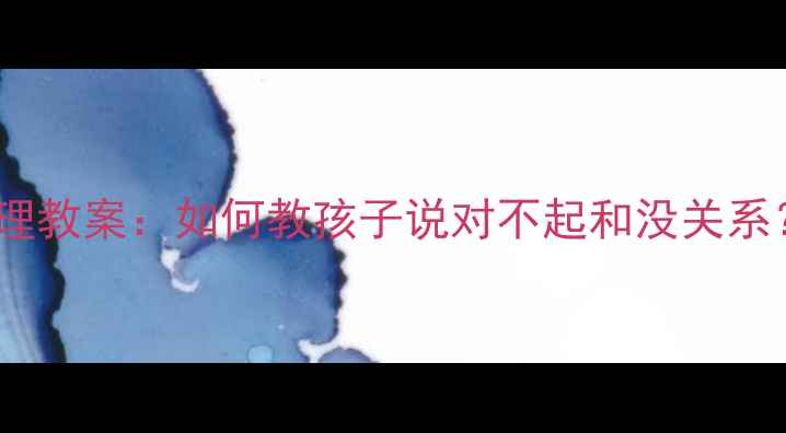 图片 🌟幼儿园中班情绪管理教案：如何教孩子说对不起和没关系？附完整教学方案🎯1