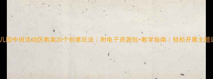 图片 🌟幼儿园中班活动区教案20个创意玩法｜附电子资源包+教学指南｜轻松开展主题课程1