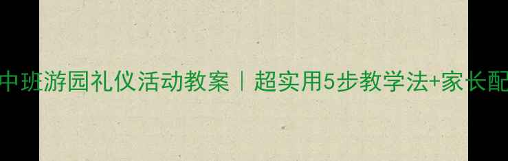 图片 🌟幼儿园中班游园礼仪活动教案｜超实用5步教学法+家长配合指南🌟