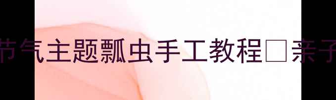 图片 🌟幼儿园中班美术教案｜节气主题瓢虫手工教程✨亲子活动+教学技巧全分享🎨1