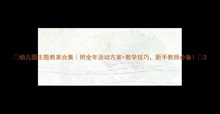 图片 🌟幼儿园主题教案合集｜附全年活动方案+教学技巧，新手教师必备！📚2