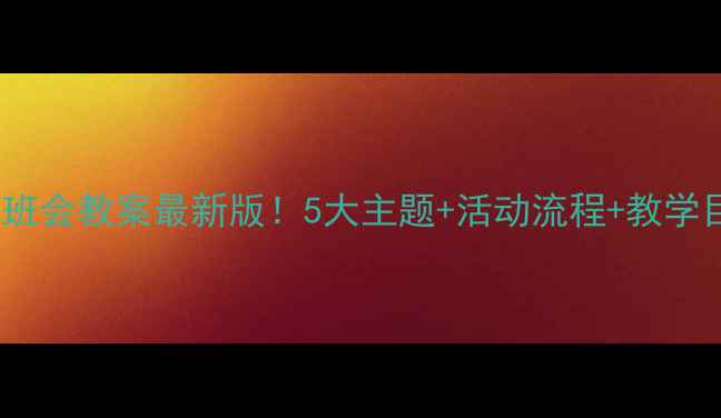 图片 🌟幼儿园主题班会教案最新版！5大主题+活动流程+教学目标全公开✨2