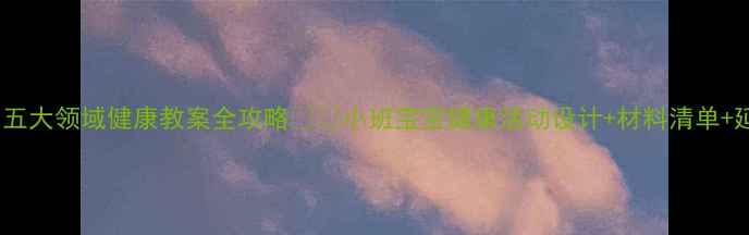 图片 🌟幼儿园五大领域健康教案全攻略👶✨小班宝宝健康活动设计+材料清单+延伸建议1