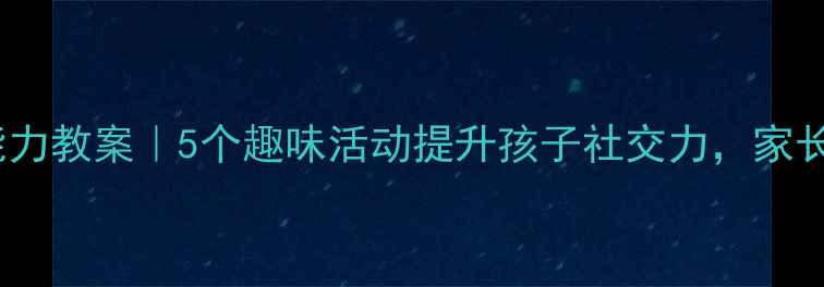 图片 🌟幼儿园交往能力教案｜5个趣味活动提升孩子社交力，家长也能跟着学✨1