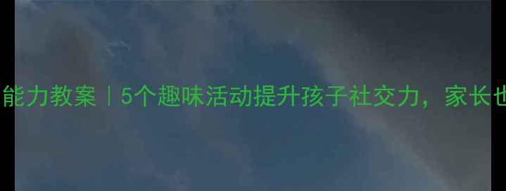 图片 🌟幼儿园交往能力教案｜5个趣味活动提升孩子社交力，家长也能跟着学✨2