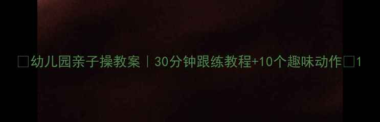图片 🌟幼儿园亲子操教案｜30分钟跟练教程+10个趣味动作🌟1