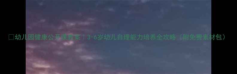 图片 🌟幼儿园健康公开课教案｜3-6岁幼儿自理能力培养全攻略（附免费素材包）