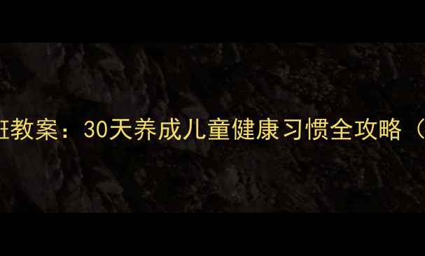 图片 🌟幼儿园健康小班教案：30天养成儿童健康习惯全攻略（附实操指南）🌟1