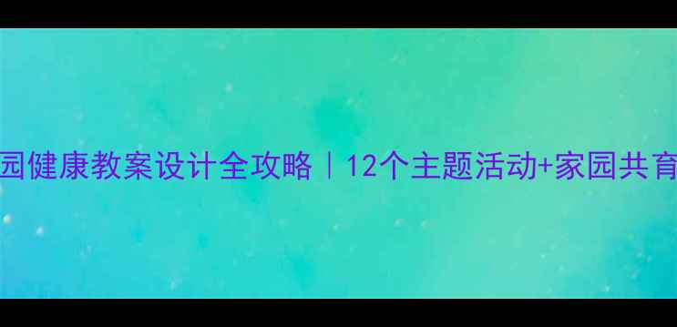 图片 🌟幼儿园健康教案设计全攻略｜12个主题活动+家园共育方案👶