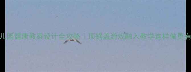 图片 🌟幼儿园健康教案设计全攻略｜顶锅盖游戏融入教学这样做更有效！