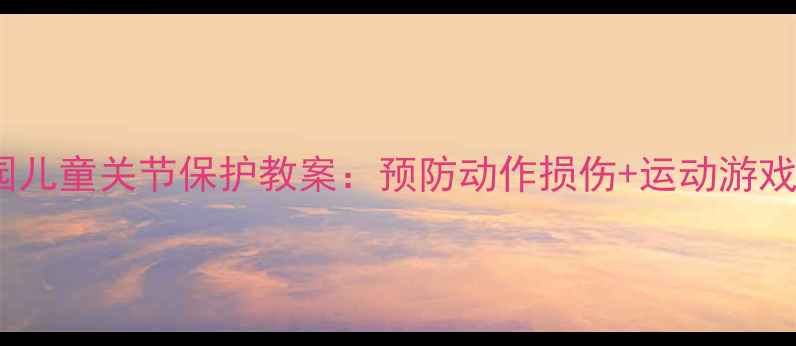 图片 🌟幼儿园儿童关节保护教案：预防动作损伤+运动游戏指南🌟1