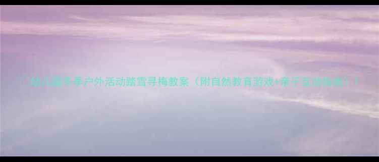 图片 🌟幼儿园冬季户外活动踏雪寻梅教案（附自然教育游戏+亲子互动指南）1