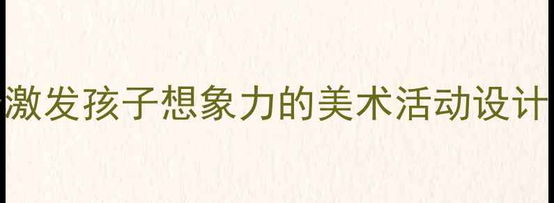 图片 🌟幼儿园创意想象画教案20个激发孩子想象力的美术活动设计（附教学视频+材料清单）🎨1