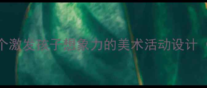 图片 🌟幼儿园创意想象画教案20个激发孩子想象力的美术活动设计（附教学视频+材料清单）🎨2