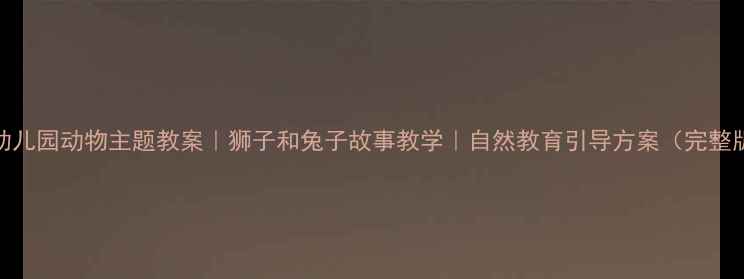 图片 🌟幼儿园动物主题教案｜狮子和兔子故事教学｜自然教育引导方案（完整版）