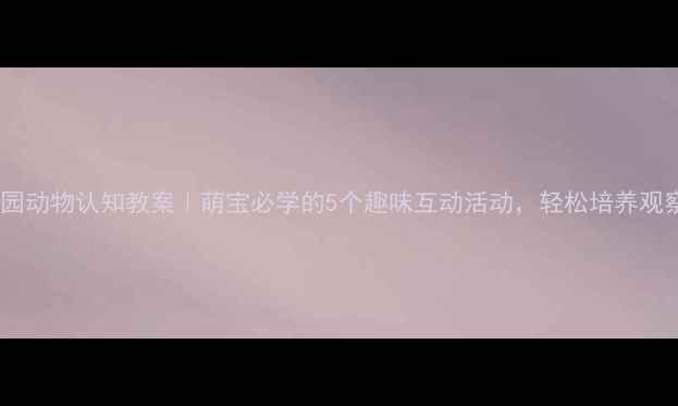 图片 🌟幼儿园动物认知教案｜萌宝必学的5个趣味互动活动，轻松培养观察力🐾2