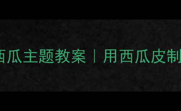 图片 🌟幼儿园变废为宝西瓜主题教案｜用西瓜皮制作创意手工教程🌟2