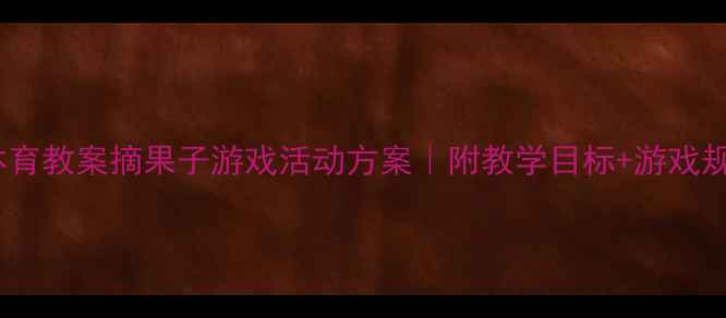 图片 🌟幼儿园大班体育教案摘果子游戏活动方案｜附教学目标+游戏规则+安全指南🍃