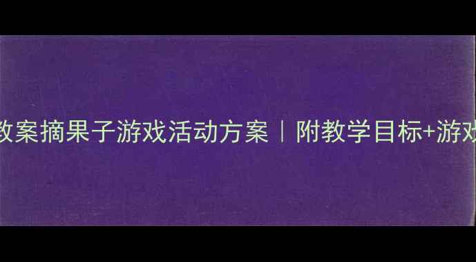 图片 🌟幼儿园大班体育教案摘果子游戏活动方案｜附教学目标+游戏规则+安全指南🍃2