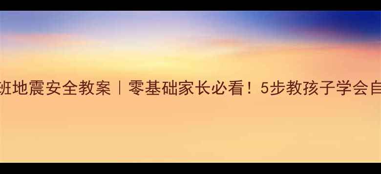 图片 🌟幼儿园大班地震安全教案｜零基础家长必看！5步教孩子学会自我保护📚💡