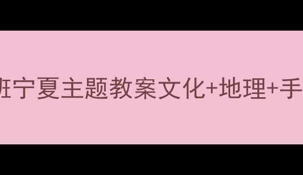 图片 🌟幼儿园大班宁夏主题教案文化+地理+手工全攻略🌟1