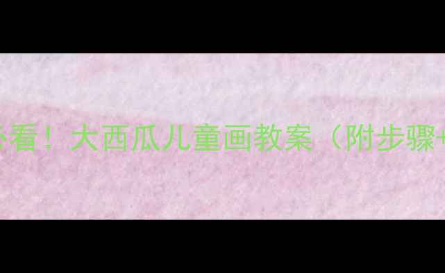 图片 🌟幼儿园大班必看！大西瓜儿童画教案（附步骤+材料清单）🍉1