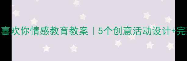 图片 🌟幼儿园大班我喜欢你情感教育教案｜5个创意活动设计+完整流程图👩👧👦