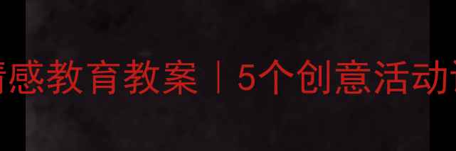 图片 🌟幼儿园大班我喜欢你情感教育教案｜5个创意活动设计+完整流程图👩👧👦1