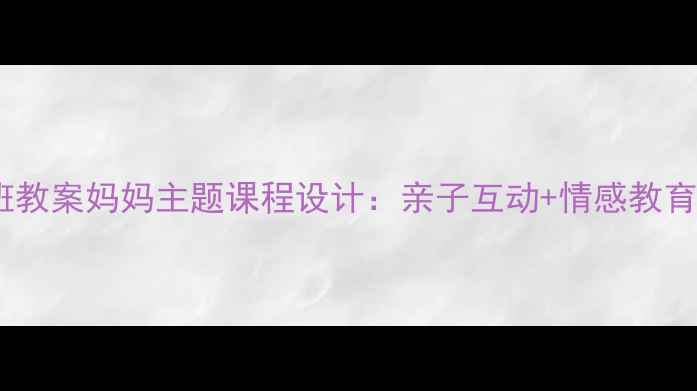 图片 🌟幼儿园大班教案妈妈主题课程设计：亲子互动+情感教育全攻略👩👧2