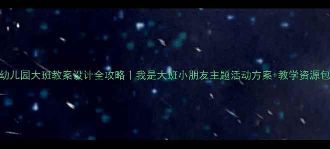 图片 🌟幼儿园大班教案设计全攻略｜我是大班小朋友主题活动方案+教学资源包🌟