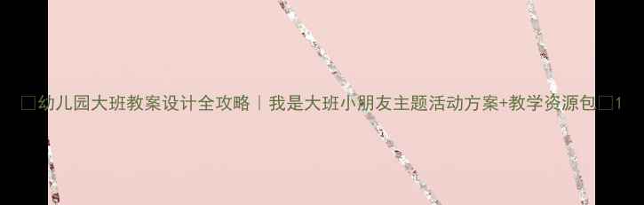 图片 🌟幼儿园大班教案设计全攻略｜我是大班小朋友主题活动方案+教学资源包🌟1