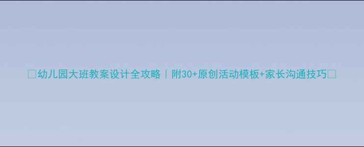 图片 🌟幼儿园大班教案设计全攻略｜附30+原创活动模板+家长沟通技巧✨