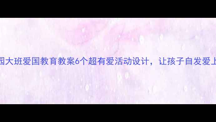 图片 🌟幼儿园大班爱国教育教案6个超有爱活动设计，让孩子自发爱上祖国✨