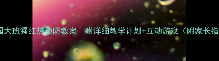 图片 🌟幼儿园大班猩红热预防教案｜附详细教学计划+互动游戏（附家长指南）✨1