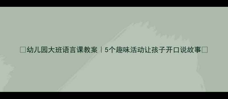 图片 🌟幼儿园大班语言课教案｜5个趣味活动让孩子开口说故事✨