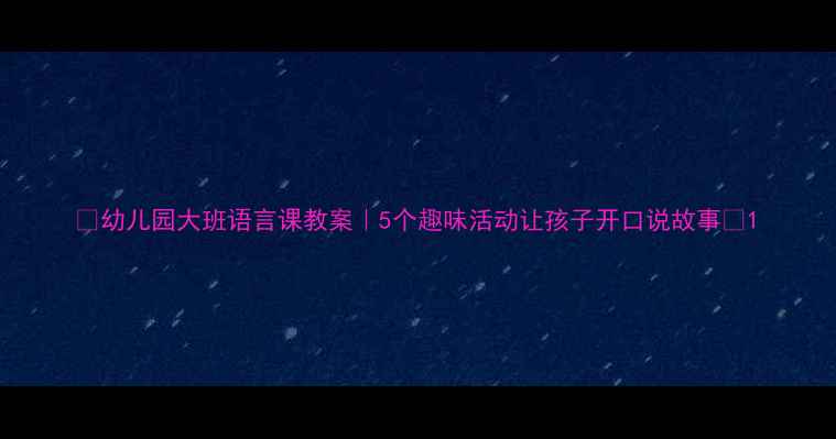 图片 🌟幼儿园大班语言课教案｜5个趣味活动让孩子开口说故事✨1