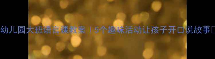 图片 🌟幼儿园大班语言课教案｜5个趣味活动让孩子开口说故事✨2