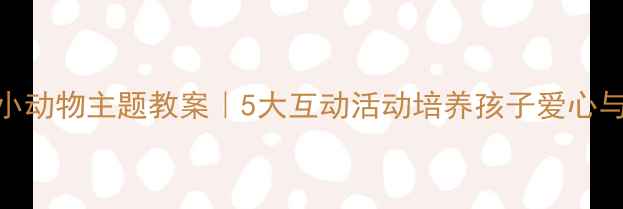 图片 🌟幼儿园小动物主题教案｜5大互动活动培养孩子爱心与责任感✨