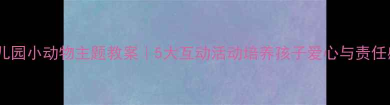 图片 🌟幼儿园小动物主题教案｜5大互动活动培养孩子爱心与责任感✨1