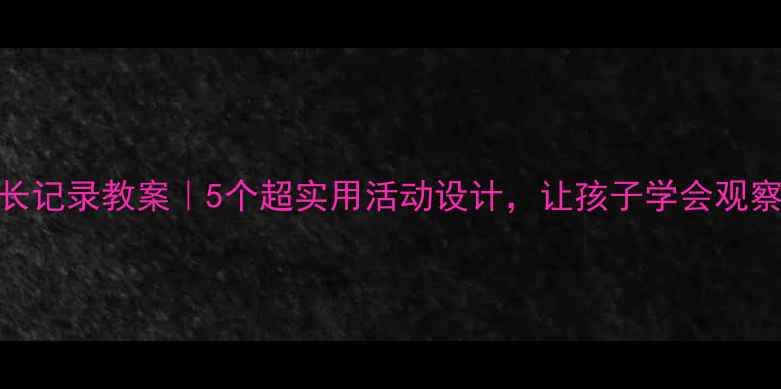 图片 🌟幼儿园小动物成长记录教案｜5个超实用活动设计，让孩子学会观察与表达｜附资源包