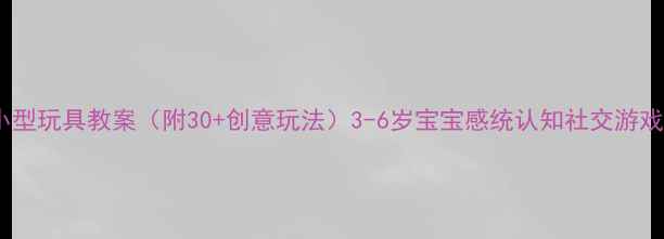 图片 🌟幼儿园小型玩具教案（附30+创意玩法）3-6岁宝宝感统认知社交游戏全攻略🌟1