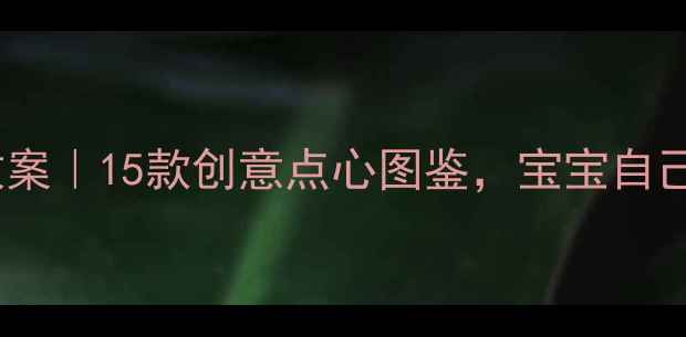 图片 🌟幼儿园小班一周点心教案｜15款创意点心图鉴，宝宝自己动手超有成就感！👩🍳2