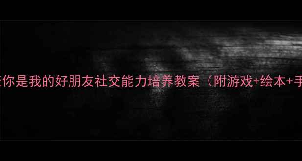 图片 🌟幼儿园小班你是我的好朋友社交能力培养教案（附游戏+绘本+手工教程）📚1