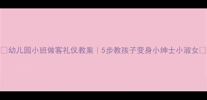 图片 🌟幼儿园小班做客礼仪教案｜5步教孩子变身小绅士小淑女✨